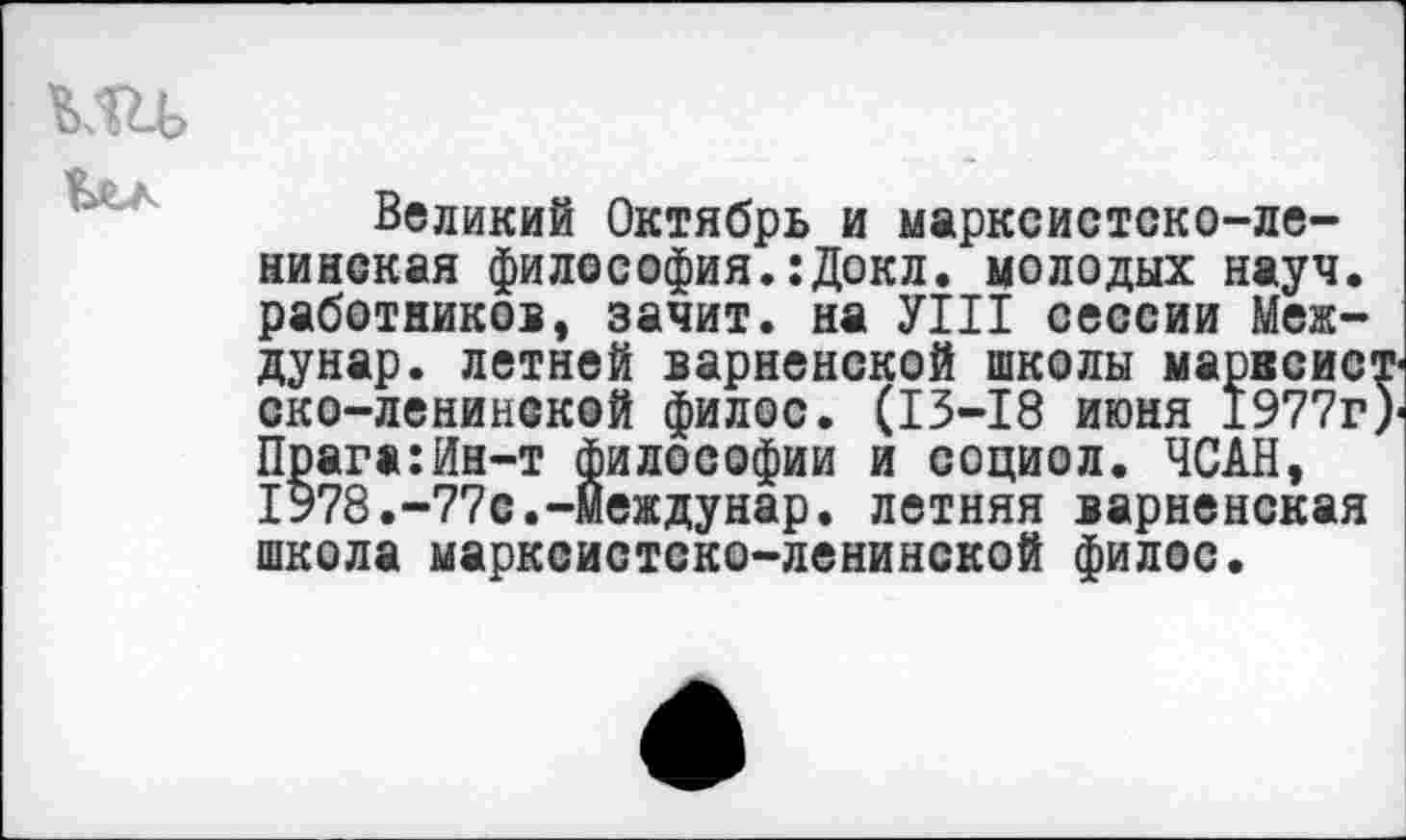 ﻿Великий Октябрь и марксистско-ленинская философия.:Докл. молодых науч, работников, зачит. на УШ сессии Меж-дунар. летней варненской школы марвсис ско-ленинской филос. (13-18 июня 1977г Прага:Ин-т философии и социол. ЧСАН, 1978.-77с.-Междунар. летняя варненская школа марксистско-ленинской филос.